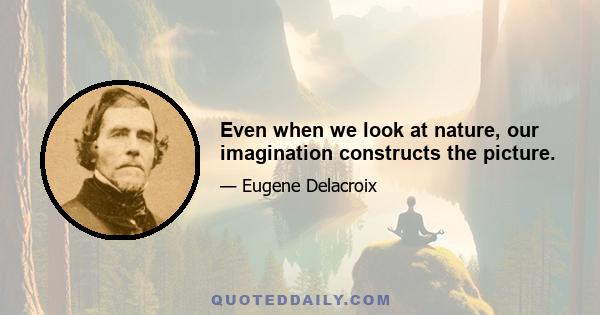 Even when we look at nature, our imagination constructs the picture.