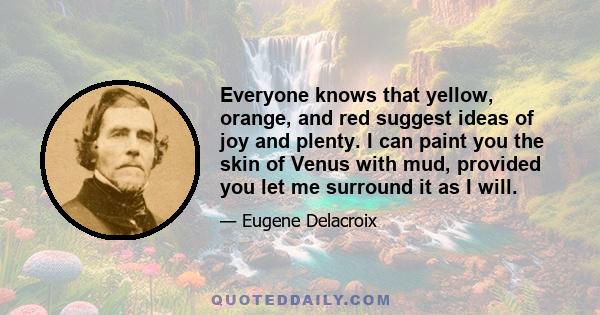 Everyone knows that yellow, orange, and red suggest ideas of joy and plenty. I can paint you the skin of Venus with mud, provided you let me surround it as I will.