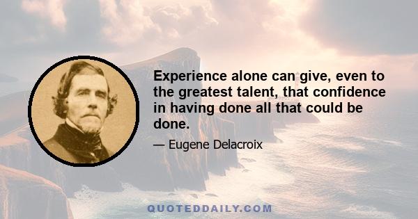 Experience alone can give, even to the greatest talent, that confidence in having done all that could be done.