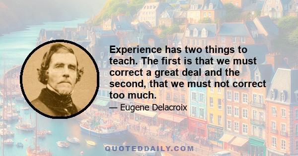 Experience has two things to teach. The first is that we must correct a great deal and the second, that we must not correct too much.