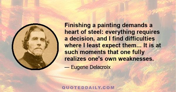 Finishing a painting demands a heart of steel: everything requires a decision, and I find difficulties where I least expect them... It is at such moments that one fully realizes one's own weaknesses.