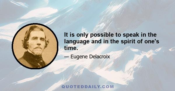 It is only possible to speak in the language and in the spirit of one's time.