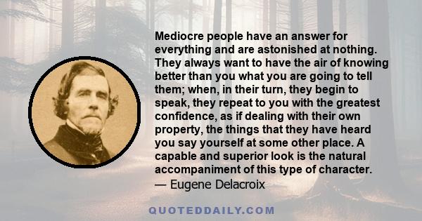 Mediocre people have an answer for everything and are astonished at nothing. They always want to have the air of knowing better than you what you are going to tell them; when, in their turn, they begin to speak, they