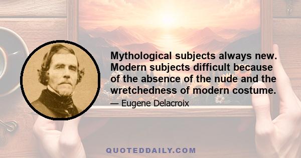 Mythological subjects always new. Modern subjects difficult because of the absence of the nude and the wretchedness of modern costume.