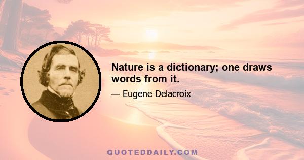 Nature is a dictionary; one draws words from it.