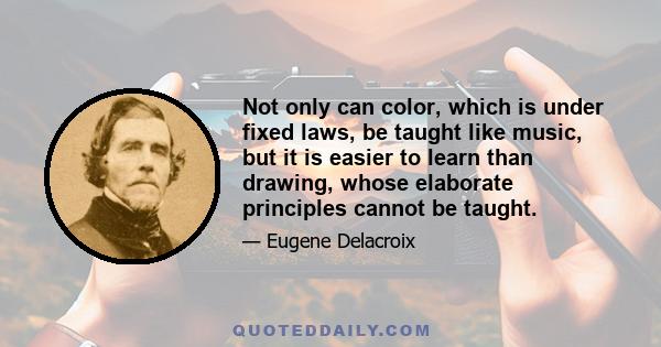 Not only can color, which is under fixed laws, be taught like music, but it is easier to learn than drawing, whose elaborate principles cannot be taught.