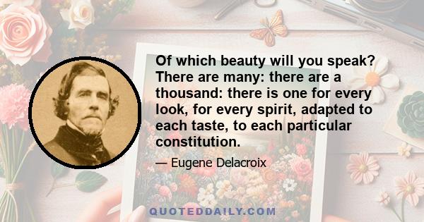 Of which beauty will you speak? There are many: there are a thousand: there is one for every look, for every spirit, adapted to each taste, to each particular constitution.