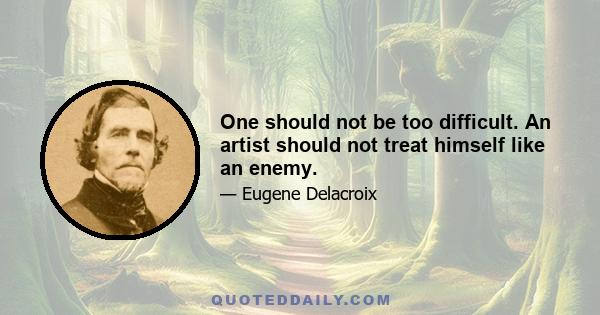 One should not be too difficult. An artist should not treat himself like an enemy.