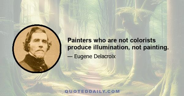 Painters who are not colorists produce illumination, not painting.