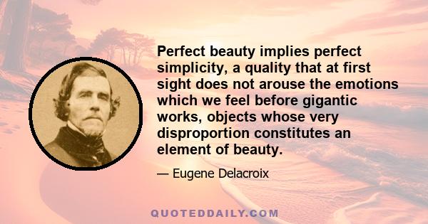 Perfect beauty implies perfect simplicity, a quality that at first sight does not arouse the emotions which we feel before gigantic works, objects whose very disproportion constitutes an element of beauty.