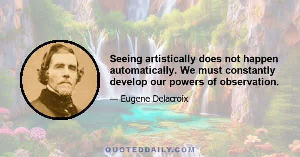 Seeing artistically does not happen automatically. We must constantly develop our powers of observation.