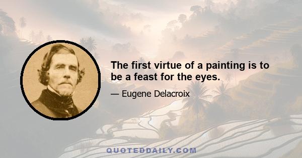 The first virtue of a painting is to be a feast for the eyes.