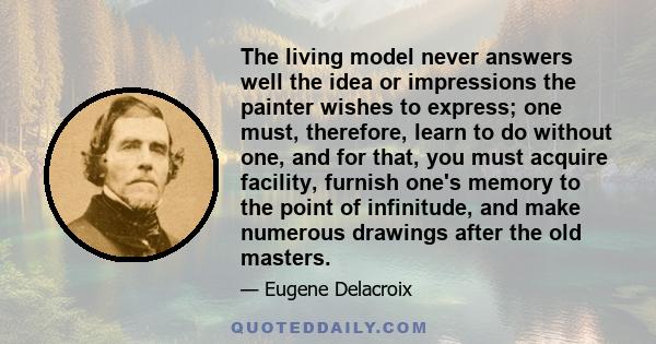 The living model never answers well the idea or impressions the painter wishes to express; one must, therefore, learn to do without one, and for that, you must acquire facility, furnish one's memory to the point of