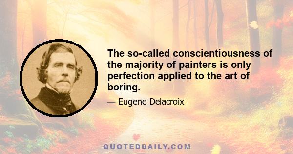 The so-called conscientiousness of the majority of painters is only perfection applied to the art of boring.