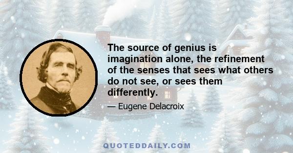 The source of genius is imagination alone, the refinement of the senses that sees what others do not see, or sees them differently.