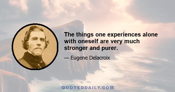 The things one experiences alone with oneself are very much stronger and purer.