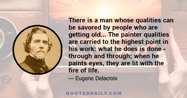 There is a man whose qualities can be savored by people who are getting old... The painter qualities are carried to the highest point in his work: what he does is done - through and through; when he paints eyes, they