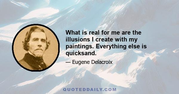 What is real for me are the illusions I create with my paintings. Everything else is quicksand.