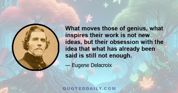 What moves those of genius, what inspires their work is not new ideas, but their obsession with the idea that what has already been said is still not enough.