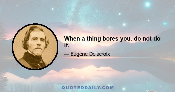 When a thing bores you, do not do it.