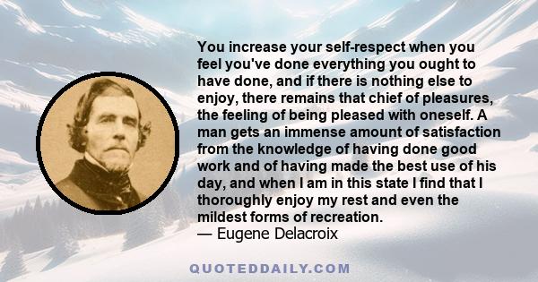 You increase your self-respect when you feel you've done everything you ought to have done, and if there is nothing else to enjoy, there remains that chief of pleasures, the feeling of being pleased with oneself. A man