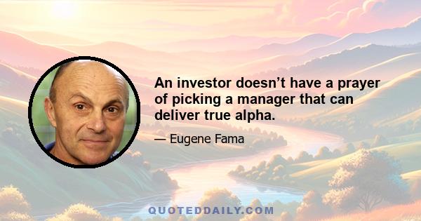 An investor doesn’t have a prayer of picking a manager that can deliver true alpha.