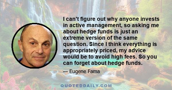 I can't figure out why anyone invests in active management, so asking me about hedge funds is just an extreme version of the same question. Since I think everything is appropriately priced, my advice would be to avoid