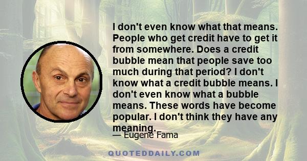 I don't even know what that means. People who get credit have to get it from somewhere. Does a credit bubble mean that people save too much during that period? I don't know what a credit bubble means. I don't even know