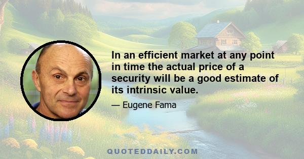 In an efficient market at any point in time the actual price of a security will be a good estimate of its intrinsic value.