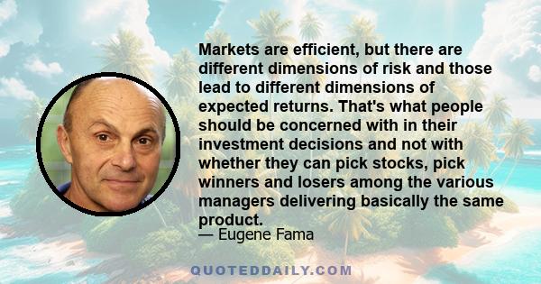 Markets are efficient, but there are different dimensions of risk and those lead to different dimensions of expected returns. That's what people should be concerned with in their investment decisions and not with