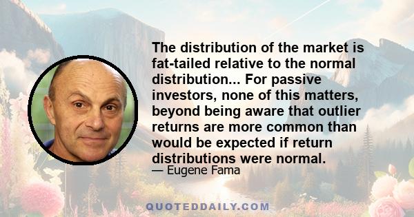 The distribution of the market is fat-tailed relative to the normal distribution... For passive investors, none of this matters, beyond being aware that outlier returns are more common than would be expected if return