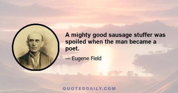 A mighty good sausage stuffer was spoiled when the man became a poet.