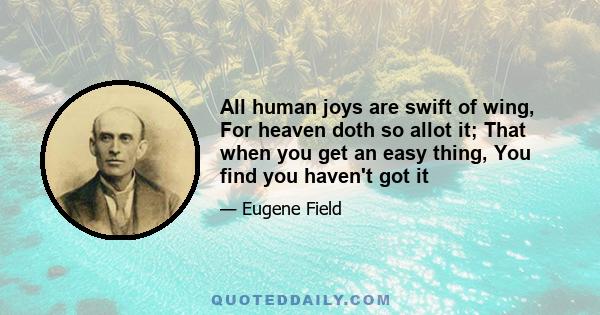 All human joys are swift of wing, For heaven doth so allot it; That when you get an easy thing, You find you haven't got it