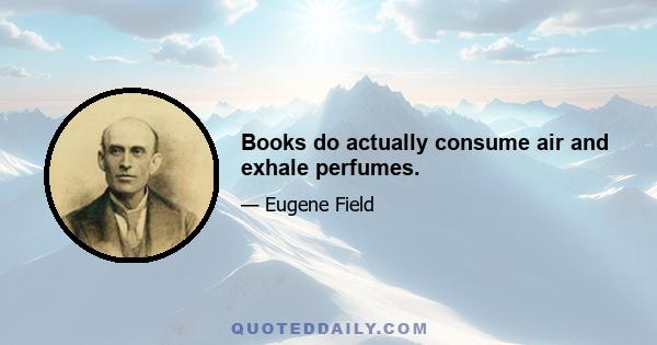 Books do actually consume air and exhale perfumes.