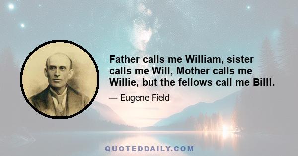 Father calls me William, sister calls me Will, Mother calls me Willie, but the fellows call me Bill!.