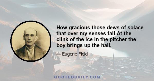 How gracious those dews of solace that over my senses fall At the clink of the ice in the pitcher the boy brings up the hall.