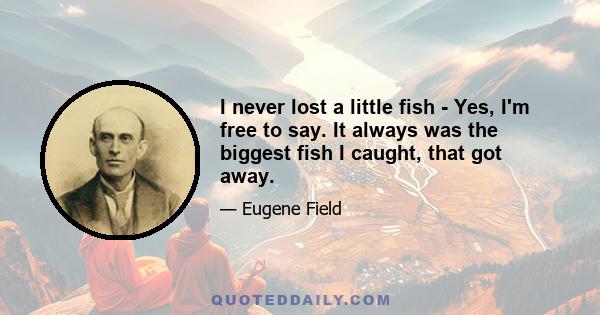 I never lost a little fish - Yes, I'm free to say. It always was the biggest fish I caught, that got away.