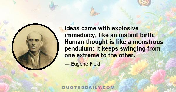 Ideas came with explosive immediacy, like an instant birth. Human thought is like a monstrous pendulum; it keeps swinging from one extreme to the other.