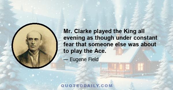 Mr. Clarke played the King all evening as though under constant fear that someone else was about to play the Ace.