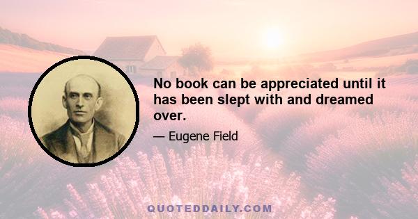 No book can be appreciated until it has been slept with and dreamed over.