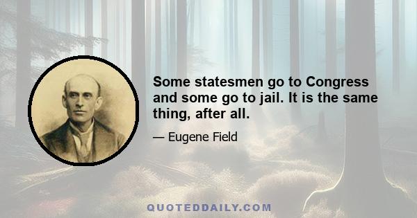 Some statesmen go to Congress and some go to jail. It is the same thing, after all.