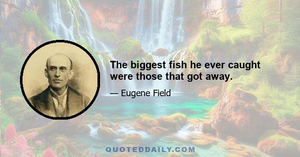 The biggest fish he ever caught were those that got away.