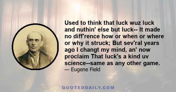 Used to think that luck wuz luck and nuthin' else but luck-- It made no diff'rence how or when or where or why it struck; But sev'ral years ago I changt my mind, an' now proclaim That luck's a kind uv science--same as