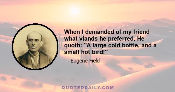 When I demanded of my friend what viands he preferred, He quoth: A large cold bottle, and a small hot bird!