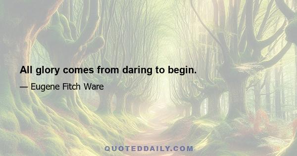 All glory comes from daring to begin.