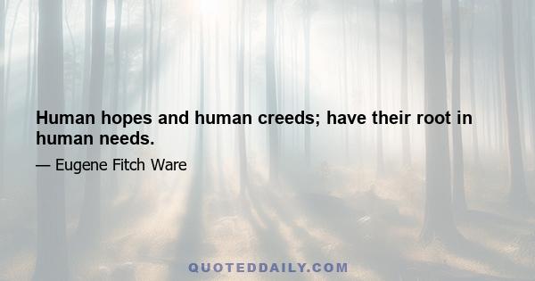 Human hopes and human creeds; have their root in human needs.