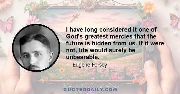 I have long considered it one of God's greatest mercies that the future is hidden from us. If it were not, life would surely be unbearable.