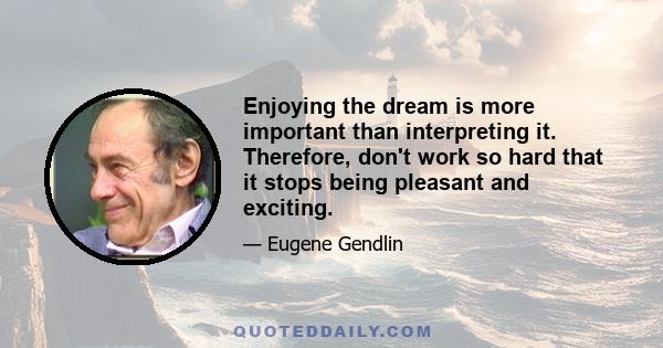 Enjoying the dream is more important than interpreting it. Therefore, don't work so hard that it stops being pleasant and exciting.