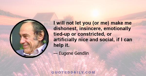 I will not let you (or me) make me dishonest, insincere, emotionally tied-up or constricted, or artificially nice and social, if I can help it.