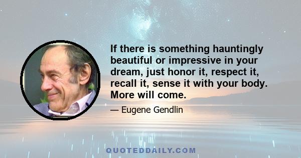 If there is something hauntingly beautiful or impressive in your dream, just honor it, respect it, recall it, sense it with your body. More will come.